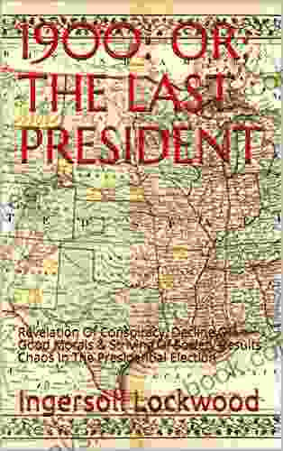 1900: OR THE LAST PRESIDENT: Revelation Of Conspiracy Decline Of Good Morals Striving Of Society Results Chaos In The Presidential Election
