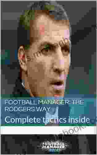 Football Manager: The Rodgers Way: Complete Tactics Inside (Football Manager Tactic 1)