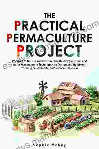The Practical Permaculture Project: Connect To Nature And Discover The Best Organic Soil And Water Management Techniques To Design And Build Your Thriving Sustainable Self Sufficient Garden