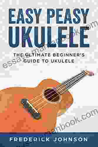 Easy Peasy Ukulele: The Ultimate Beginner S Guide To Ukulele