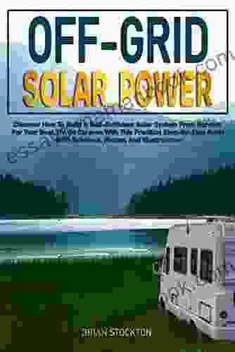 Off Grid Solar Power: Discover How To Build A Self Sufficient Solar System From Scratch For Your Boat RV Or Caravan With This Practical Step By Step Guide With Schemes Photos And Illustrations