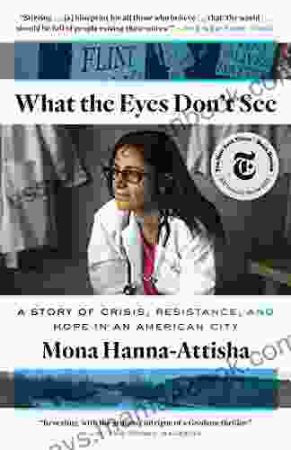 What The Eyes Don T See: A Story Of Crisis Resistance And Hope In An American City